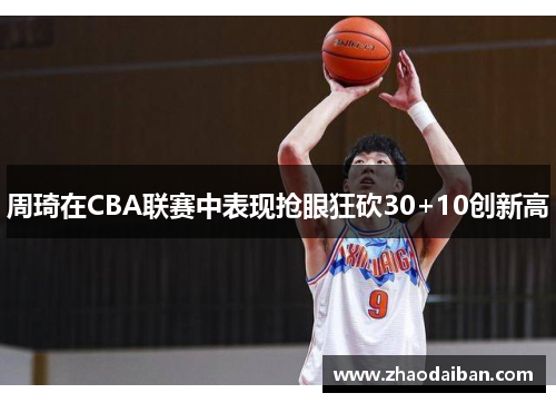 周琦在CBA联赛中表现抢眼狂砍30+10创新高